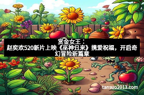 赏金女王：赵奕欢520新片上映《巫神归来》携爱祝福，开启奇幻冒险新篇章