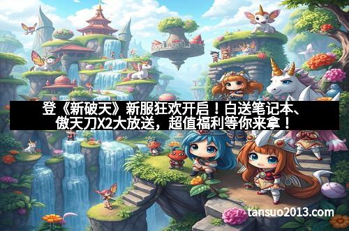 登《新破天》新服狂欢开启！白送笔记本、傲天刀X2大放送，超值福利等你来拿！